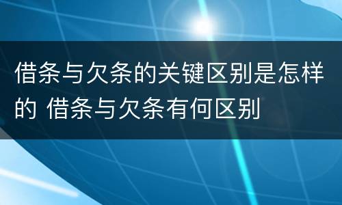 借条与欠条的关键区别是怎样的 借条与欠条有何区别