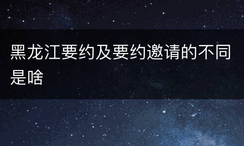 黑龙江要约及要约邀请的不同是啥