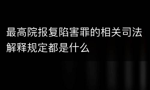 最高院报复陷害罪的相关司法解释规定都是什么