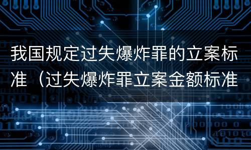 我国规定过失爆炸罪的立案标准（过失爆炸罪立案金额标准）