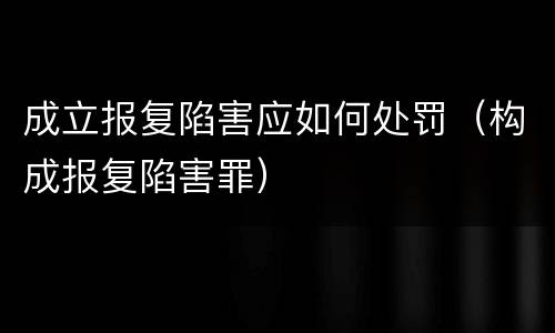 成立报复陷害应如何处罚（构成报复陷害罪）