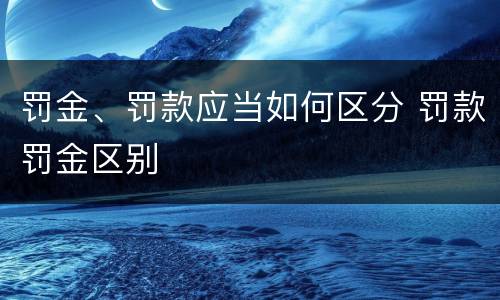 罚金、罚款应当如何区分 罚款罚金区别