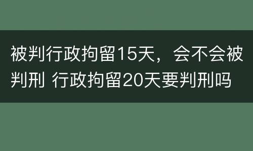被判行政拘留15天，会不会被判刑 行政拘留20天要判刑吗