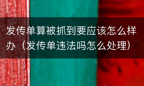 发传单算被抓到要应该怎么样办（发传单违法吗怎么处理）