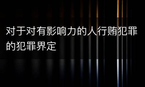 对于对有影响力的人行贿犯罪的犯罪界定