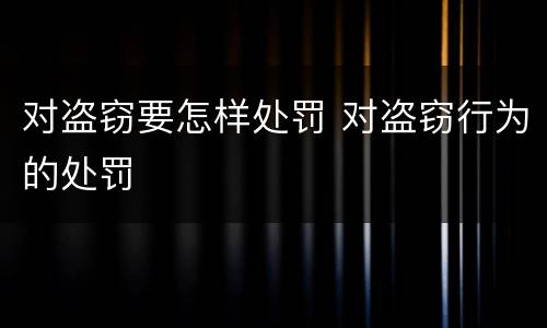 对盗窃要怎样处罚 对盗窃行为的处罚
