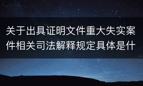 关于出具证明文件重大失实案件相关司法解释规定具体是什么重要内容