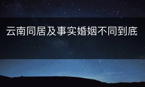 云南同居及事实婚姻不同到底