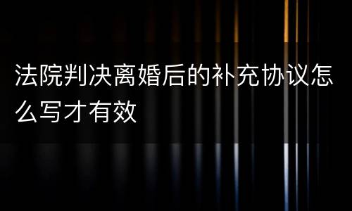 法院判决离婚后的补充协议怎么写才有效
