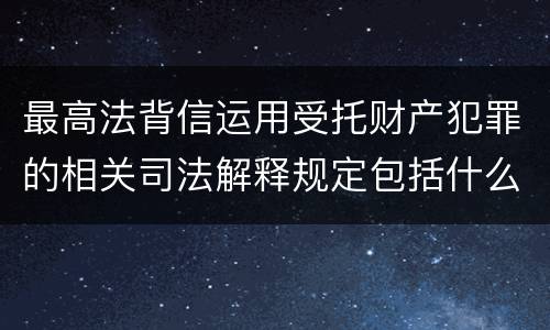 最高法背信运用受托财产犯罪的相关司法解释规定包括什么