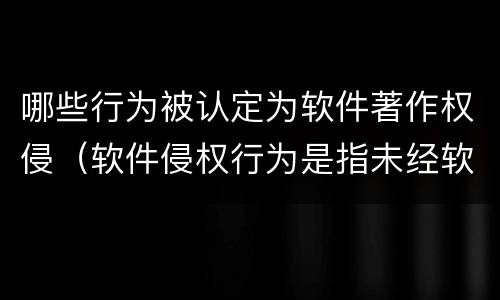哪些行为被认定为软件著作权侵（软件侵权行为是指未经软件著作权人）