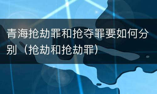 青海抢劫罪和抢夺罪要如何分别（抢劫和抢劫罪）