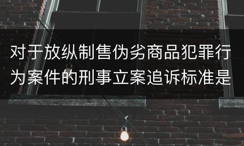 对于放纵制售伪劣商品犯罪行为案件的刑事立案追诉标准是怎么规定