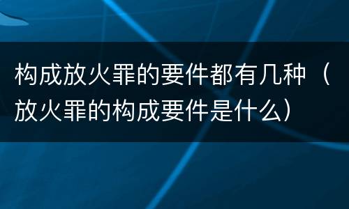 构成放火罪的要件都有几种（放火罪的构成要件是什么）