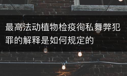 最高法动植物检疫徇私舞弊犯罪的解释是如何规定的