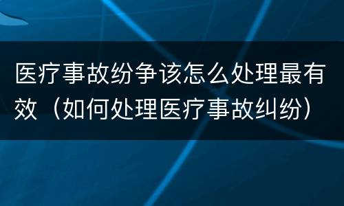 医疗事故纷争该怎么处理最有效（如何处理医疗事故纠纷）