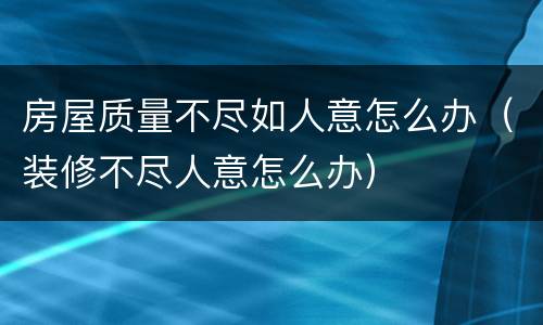 房屋质量不尽如人意怎么办（装修不尽人意怎么办）