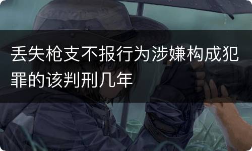 丢失枪支不报行为涉嫌构成犯罪的该判刑几年