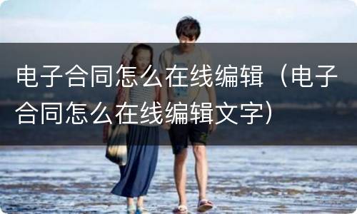 电子合同怎么在线编辑（电子合同怎么在线编辑文字）