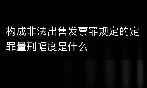 构成非法出售发票罪规定的定罪量刑幅度是什么