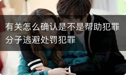 有关怎么确认是不是帮助犯罪分子逃避处罚犯罪