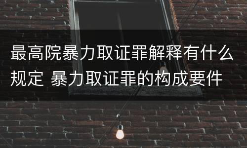 最高院暴力取证罪解释有什么规定 暴力取证罪的构成要件