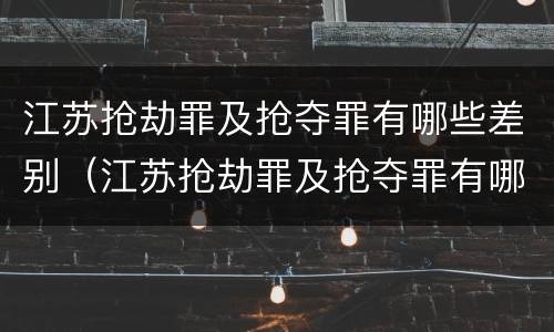 江苏抢劫罪及抢夺罪有哪些差别（江苏抢劫罪及抢夺罪有哪些差别呢）