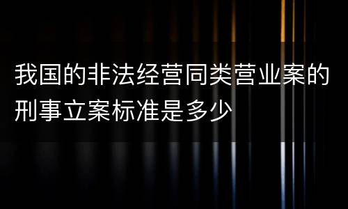 我国的非法经营同类营业案的刑事立案标准是多少