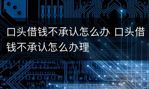 口头借钱不承认怎么办 口头借钱不承认怎么办理