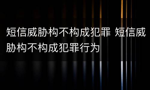 短信威胁构不构成犯罪 短信威胁构不构成犯罪行为