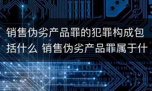 销售伪劣产品罪的犯罪构成包括什么 销售伪劣产品罪属于什么犯罪类型