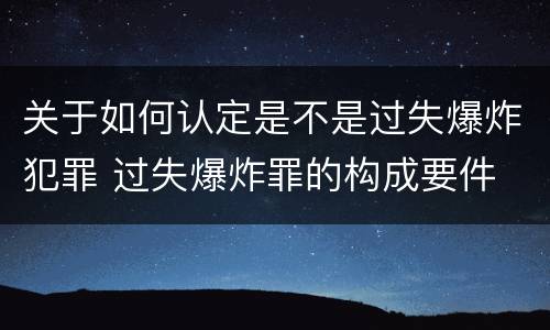 关于如何认定是不是过失爆炸犯罪 过失爆炸罪的构成要件