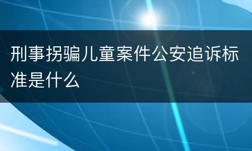 刑事拐骗儿童案件公安追诉标准是什么