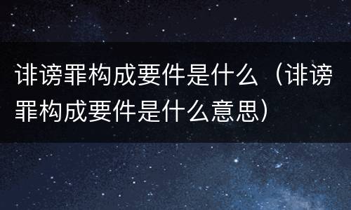 诽谤罪构成要件是什么（诽谤罪构成要件是什么意思）