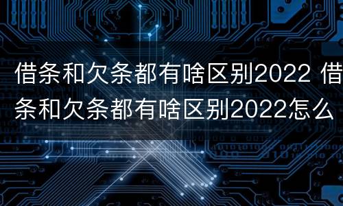 借条和欠条都有啥区别2022 借条和欠条都有啥区别2022怎么写