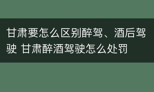 甘肃要怎么区别醉驾、酒后驾驶 甘肃醉酒驾驶怎么处罚