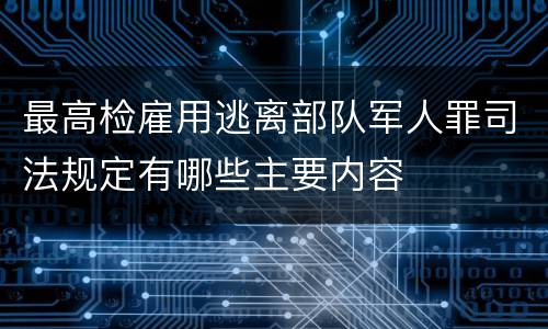 最高检雇用逃离部队军人罪司法规定有哪些主要内容