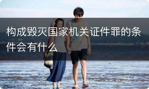 构成毁灭国家机关证件罪的条件会有什么
