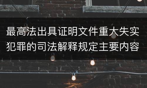 最高法出具证明文件重大失实犯罪的司法解释规定主要内容有哪些