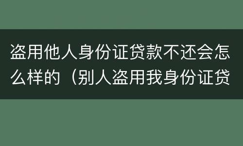 盗用他人身份证贷款不还会怎么样的（别人盗用我身份证贷款构成犯罪吗）