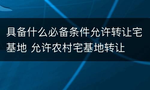具备什么必备条件允许转让宅基地 允许农村宅基地转让