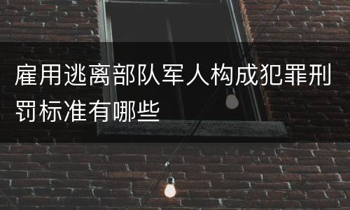 雇用逃离部队军人构成犯罪刑罚标准有哪些