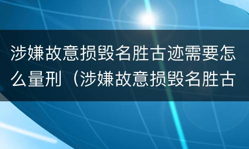 涉嫌故意损毁名胜古迹需要怎么量刑（涉嫌故意损毁名胜古迹需要怎么量刑呢）