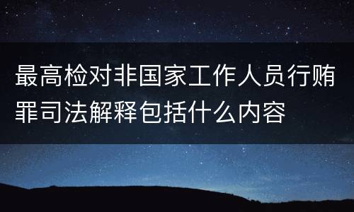 最高检对非国家工作人员行贿罪司法解释包括什么内容