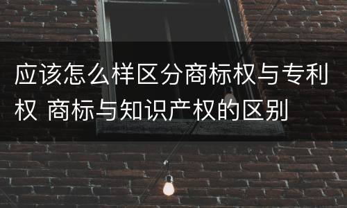 应该怎么样区分商标权与专利权 商标与知识产权的区别