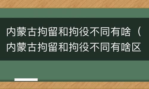 内蒙古拘留和拘役不同有啥（内蒙古拘留和拘役不同有啥区别）