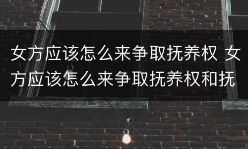 女方应该怎么来争取抚养权 女方应该怎么来争取抚养权和抚养权