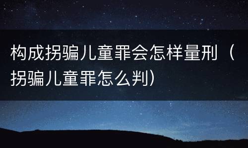 构成拐骗儿童罪会怎样量刑（拐骗儿童罪怎么判）