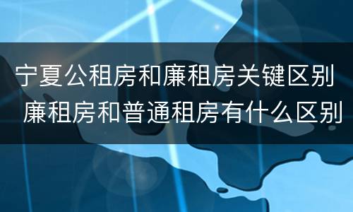 宁夏公租房和廉租房关键区别 廉租房和普通租房有什么区别