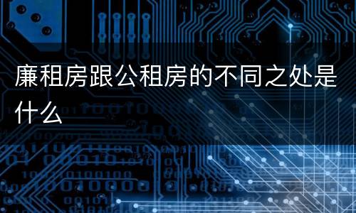 廉租房跟公租房的不同之处是什么